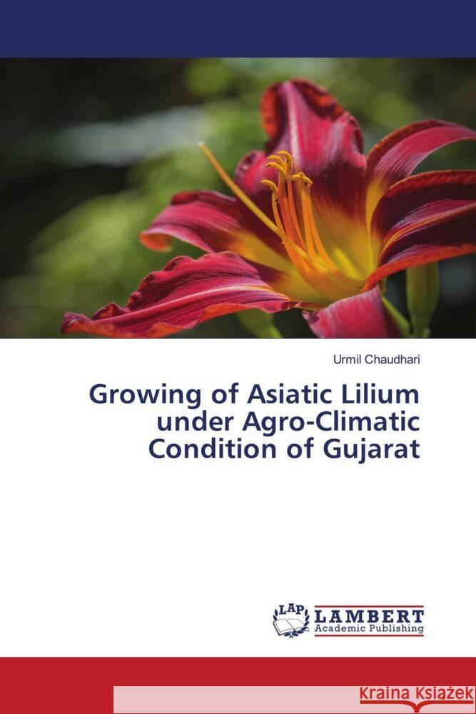 Growing of Asiatic Lilium under Agro-Climatic Condition of Gujarat Chaudhari, Urmil 9786207475667 LAP Lambert Academic Publishing