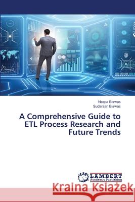 A Comprehensive Guide to ETL Process Research and Future Trends Neepa Biswas Sudarsan Biswas 9786207476947 LAP Lambert Academic Publishing
