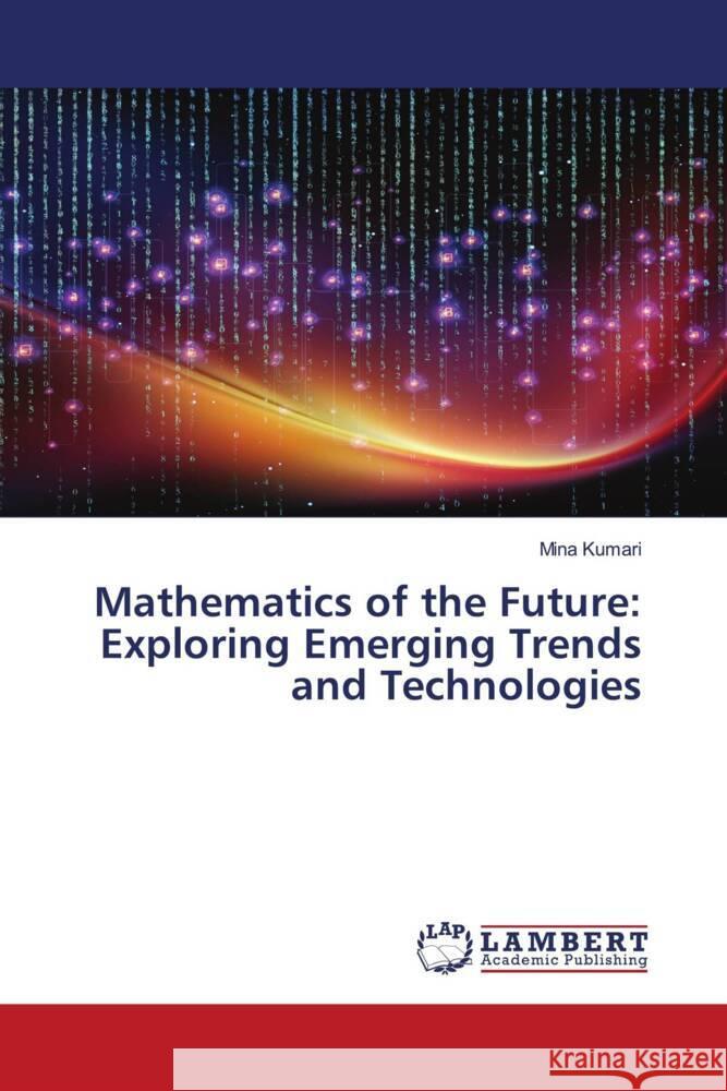 Mathematics of the Future: Exploring Emerging Trends and Technologies Mina Kumari 9786207477050 LAP Lambert Academic Publishing