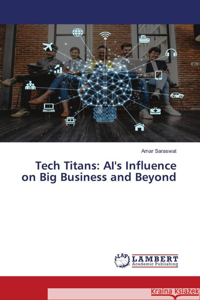 Tech Titans: AI's Influence on Big Business and Beyond Amar Saraswat 9786207477609 LAP Lambert Academic Publishing