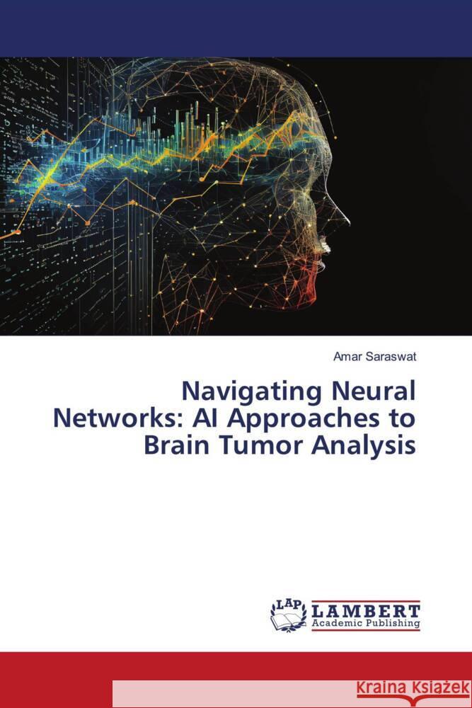 Navigating Neural Networks: AI Approaches to Brain Tumor Analysis Amar Saraswat 9786207477647 LAP Lambert Academic Publishing