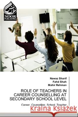 ROLE OF TEACHERS IN CAREER COUNSELLING AT SECONDARY SCHOOL LEVEL Sharif, Nawaz, Shah, fahd, Rehman, Mahir 9786207479092