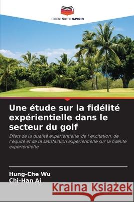 Une étude sur la fidélité expérientielle dans le secteur du golf Wu, Hung-Che, Ai, Chi-Han 9786207481316 Editions Notre Savoir