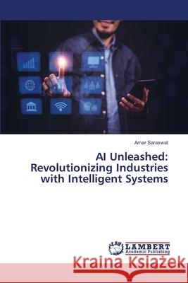 AI Unleashed: Revolutionizing Industries with Intelligent Systems Amar Saraswat 9786207486182