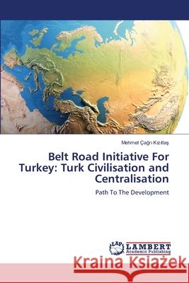 Belt Road Initiative For Turkey: Turk Civilisation and Centralisation Mehmet ?ağ Kızıltaş 9786207487103 LAP Lambert Academic Publishing