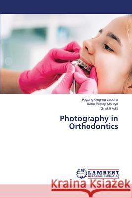 Photography in Orthodontics Rigzing Ongmu Lepcha Rana Pratap Maurya Srishti Aditi 9786207487448