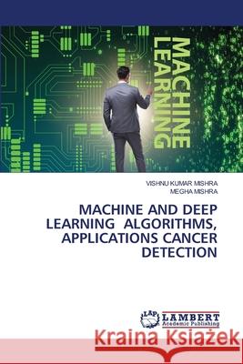 Machine and Deep Learning Algorithms, Applications Cancer Detection Vishnu Kumar Mishra Megha Mishra 9786207487905
