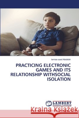 Practicing Electronic Games and Its Relationship Withsocial Isolation Lamiaa Saad Abdallah 9786207488308