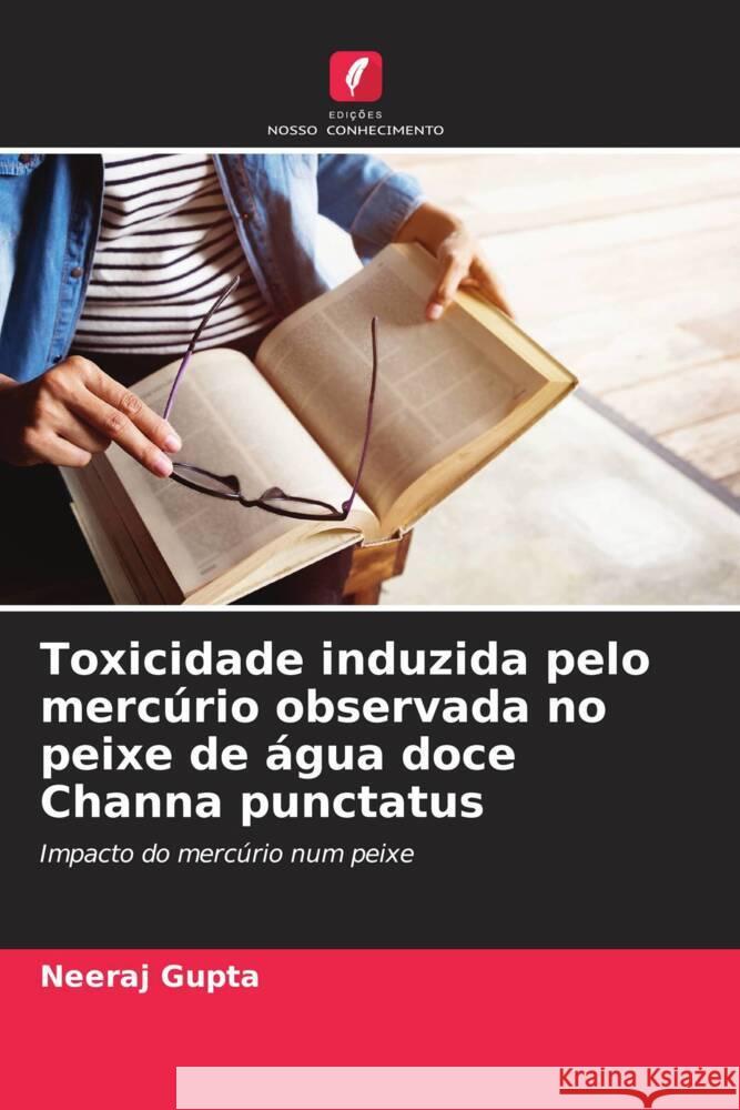 Toxicidade induzida pelo merc?rio observada no peixe de ?gua doce Channa punctatus Neeraj Gupta 9786207504374