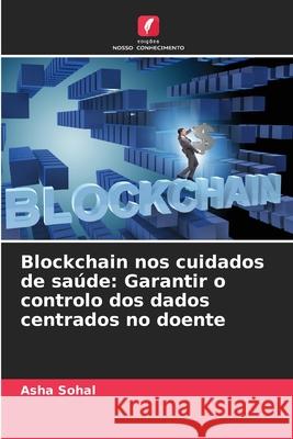 Blockchain nos cuidados de sa?de: Garantir o controlo dos dados centrados no doente Asha Sohal 9786207515790 Edicoes Nosso Conhecimento