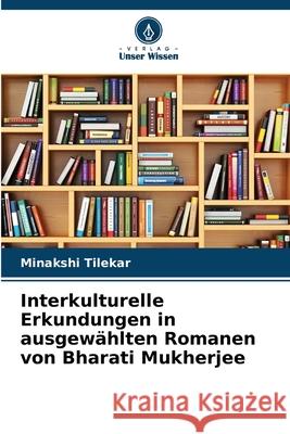 Interkulturelle Erkundungen in ausgew?hlten Romanen von Bharati Mukherjee Minakshi Tilekar 9786207519354