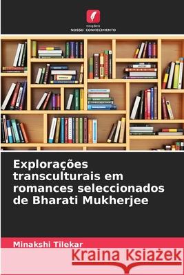 Explora??es transculturais em romances seleccionados de Bharati Mukherjee Minakshi Tilekar 9786207519392