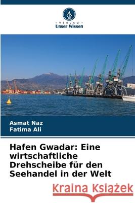 Hafen Gwadar: Eine wirtschaftliche Drehscheibe f?r den Seehandel in der Welt Asmat Naz Fatima Ali 9786207523610 Verlag Unser Wissen