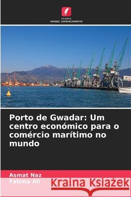 Porto de Gwadar: Um centro econ?mico para o com?rcio mar?timo no mundo Asmat Naz Fatima Ali 9786207523658 Edicoes Nosso Conhecimento