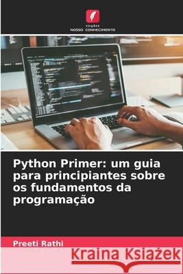 Python Primer: um guia para principiantes sobre os fundamentos da programa??o Preeti Rathi 9786207524532