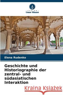 Geschichte und Historiographie der zentral- und s?dasiatischen Interaktion Elena Rudenko 9786207525690