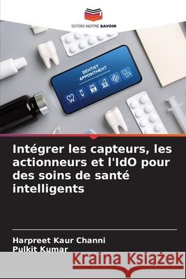 Int?grer les capteurs, les actionneurs et l'IdO pour des soins de sant? intelligents Harpreet Kaur Channi Pulkit Kumar 9786207529674 Editions Notre Savoir