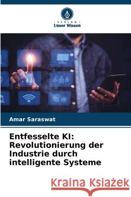 Entfesselte KI: Revolutionierung der Industrie durch intelligente Systeme Amar Saraswat 9786207531226