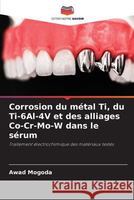 Corrosion du m?tal Ti, du Ti-6Al-4V et des alliages Co-Cr-Mo-W dans le s?rum Awad Mogoda 9786207533398