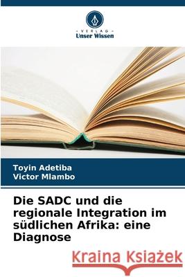 Die SADC und die regionale Integration im s?dlichen Afrika: eine Diagnose Toyin Adetiba Victor Mlambo 9786207535781