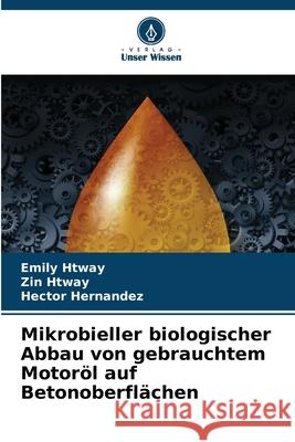 Mikrobieller biologischer Abbau von gebrauchtem Motor?l auf Betonoberfl?chen Emily Htway Zin Htway Hector Hernandez 9786207538249