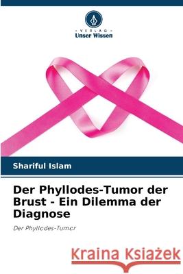 Der Phyllodes-Tumor der Brust - Ein Dilemma der Diagnose Shariful Islam 9786207539406