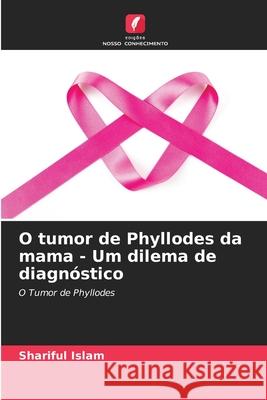 O tumor de Phyllodes da mama - Um dilema de diagn?stico Shariful Islam 9786207539437