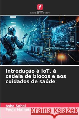 Introdu??o ? IoT, ? cadeia de blocos e aos cuidados de sa?de Asha Sohal Pooja Malhotra 9786207541294 Edicoes Nosso Conhecimento