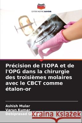 Pr?cision de l'IOPA et de l'OPG dans la chirurgie des troisi?mes molaires avec le CBCT comme ?talon-or Ashish Mular Varun Kumar Debiprasad Ghatak 9786207544981 Editions Notre Savoir