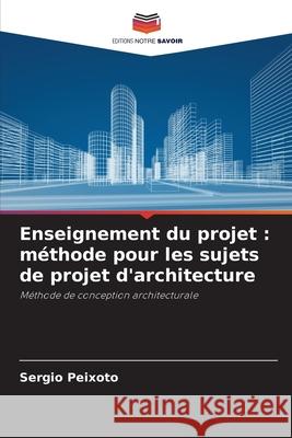 Enseignement du projet: m?thode pour les sujets de projet d'architecture Sergio Peixoto 9786207546916