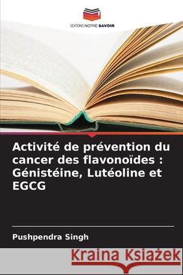 Activit? de pr?vention du cancer des flavono?des: G?nist?ine, Lut?oline et EGCG Pushpendra Singh 9786207547746