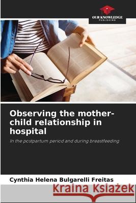 Observing the mother-child relationship in hospital Cynthia Helena Bulgarelli Freitas 9786207548279