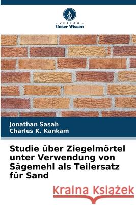 Studie ?ber Ziegelm?rtel unter Verwendung von S?gemehl als Teilersatz f?r Sand Jonathan Sasah Charles K. Kankam 9786207552467 Verlag Unser Wissen