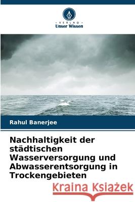 Nachhaltigkeit der st?dtischen Wasserversorgung und Abwasserentsorgung in Trockengebieten Rahul Banerjee 9786207553556