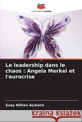 Le leadership dans le chaos: Angela Merkel et l'eurocrise Şuay Nilhan A?ıkalın 9786207554300 Editions Notre Savoir