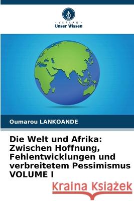 Die Welt und Afrika: Zwischen Hoffnung, Fehlentwicklungen und verbreitetem Pessimismus VOLUME I Oumarou Lankoande 9786207555093 Verlag Unser Wissen