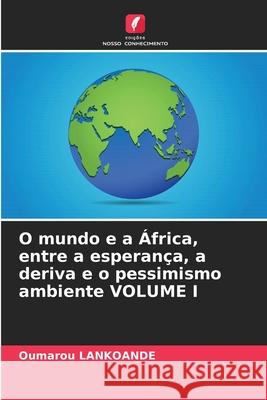 O mundo e a ?frica, entre a esperan?a, a deriva e o pessimismo ambiente VOLUME I Oumarou Lankoande 9786207555208 Edicoes Nosso Conhecimento