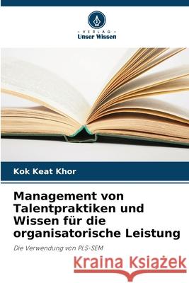 Management von Talentpraktiken und Wissen f?r die organisatorische Leistung Kok Keat Khor 9786207556908