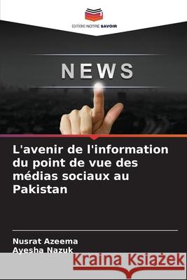 L'avenir de l'information du point de vue des m?dias sociaux au Pakistan Nusrat Azeema Ayesha Nazuk 9786207560349