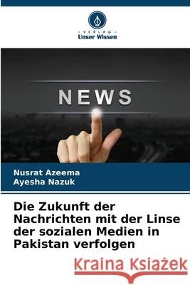 Die Zukunft der Nachrichten mit der Linse der sozialen Medien in Pakistan verfolgen Nusrat Azeema Ayesha Nazuk 9786207560363