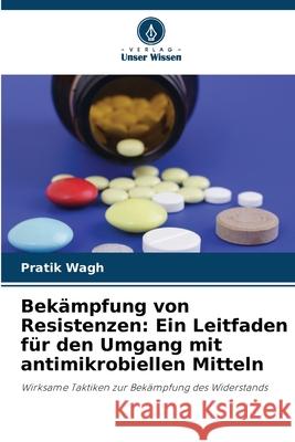 Bek?mpfung von Resistenzen: Ein Leitfaden f?r den Umgang mit antimikrobiellen Mitteln Pratik Wagh 9786207562121