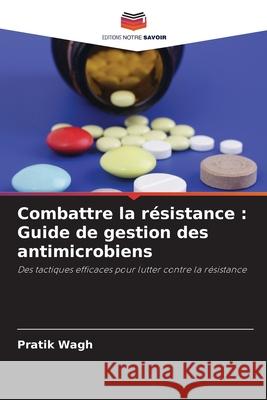 Combattre la r?sistance: Guide de gestion des antimicrobiens Pratik Wagh 9786207562138 Editions Notre Savoir