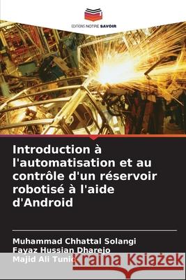 Introduction ? l'automatisation et au contr?le d'un r?servoir robotis? ? l'aide d'Android Muhammad Chhattal Solangi Fayaz Hussian Dharejo Majid Ali Tunio 9786207564231