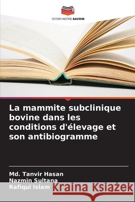 La mammite subclinique bovine dans les conditions d'?levage et son antibiogramme MD Tanvir Hasan Nazmin Sultana Rafiqul Islam 9786207564774 Editions Notre Savoir