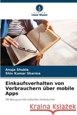 Einkaufsverhalten von Verbrauchern ?ber mobile Apps Anuja Shukla Shiv Kumar Sharma 9786207564811