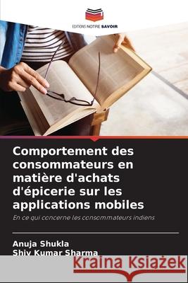 Comportement des consommateurs en mati?re d'achats d'?picerie sur les applications mobiles Anuja Shukla Shiv Kumar Sharma 9786207564835