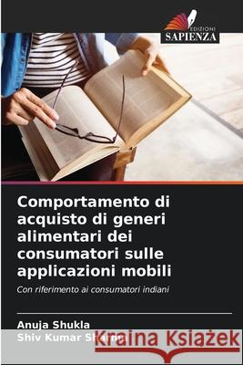 Comportamento di acquisto di generi alimentari dei consumatori sulle applicazioni mobili Anuja Shukla Shiv Kumar Sharma 9786207564842 Edizioni Sapienza