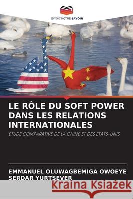 Le R?le Du Soft Power Dans Les Relations Internationales Emmanuel Oluwagbemiga Owoeye Serdar Yurtsever 9786207566921 Editions Notre Savoir