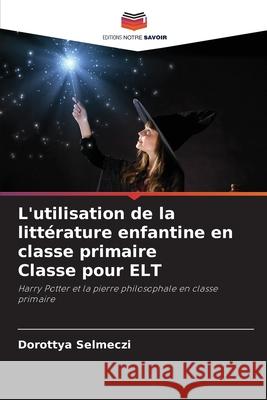 L'utilisation de la litt?rature enfantine en classe primaire Classe pour ELT Dorottya Selmeczi 9786207567225