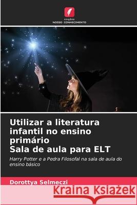 Utilizar a literatura infantil no ensino prim?rio Sala de aula para ELT Dorottya Selmeczi 9786207567256